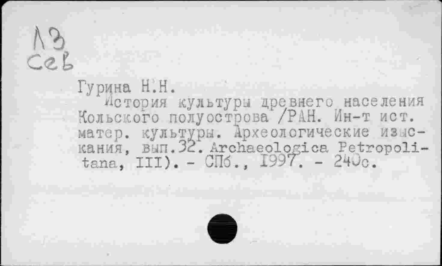 ﻿Гурина H.H.
история культуры древнего населения Кольского полуострова1 /РАН. Ин-т ист. матер, культура. Археологические изыскания, вап.32. Archaeologies Pe-tropoli-tana, III). - СПб., 199/. - 24Jc.